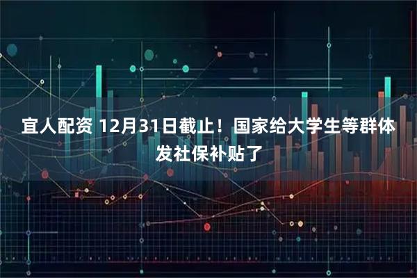宜人配资 12月31日截止！国家给大学生等群体发社保补贴了
