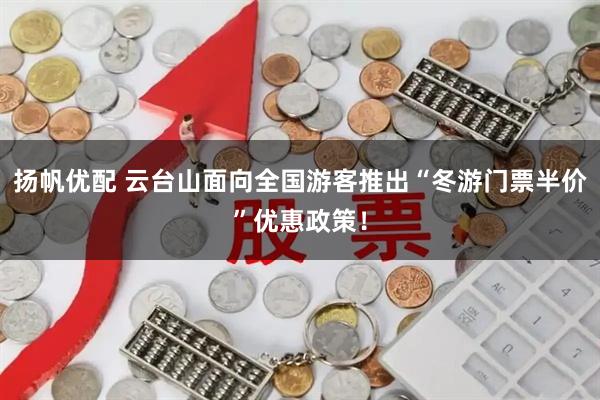 扬帆优配 云台山面向全国游客推出“冬游门票半价”优惠政策！