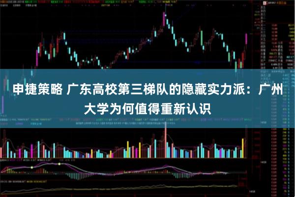 申捷策略 广东高校第三梯队的隐藏实力派：广州大学为何值得重新认识