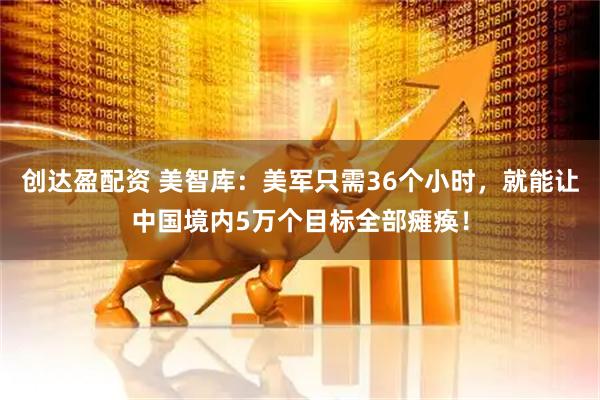 创达盈配资 美智库：美军只需36个小时，就能让中国境内5万个目标全部瘫痪！