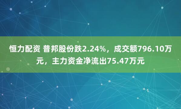 恒力配资 普邦股份跌2.24%，成交额796.10万元，主力资金净流出75.47万元