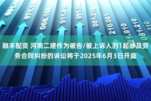融丰配资 河南二建作为被告/被上诉人的1起涉及劳务合同纠纷的诉讼将于2025年6月3日开庭