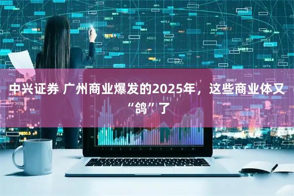 中兴证券 广州商业爆发的2025年，这些商业体又“鸽”了