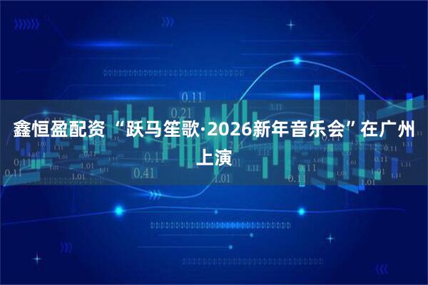 鑫恒盈配资 “跃马笙歌·2026新年音乐会”在广州上演