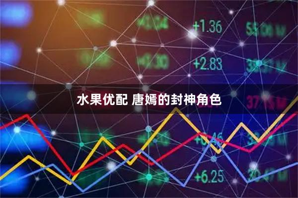 水果优配 唐嫣的封神角色