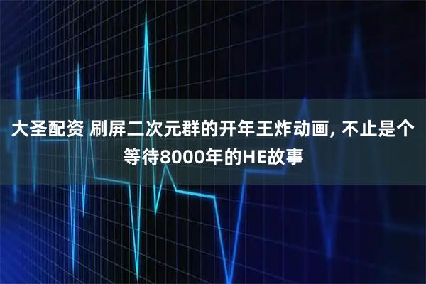 大圣配资 刷屏二次元群的开年王炸动画, 不止是个等待8000年的HE故事