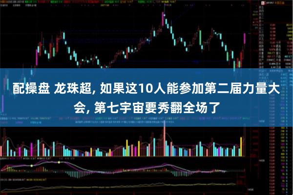 配操盘 龙珠超, 如果这10人能参加第二届力量大会, 第七宇宙要秀翻全场了