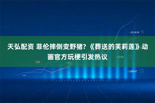 天弘配资 菲伦摔倒变野猪? 《葬送的芙莉莲》动画官方玩梗引发热议