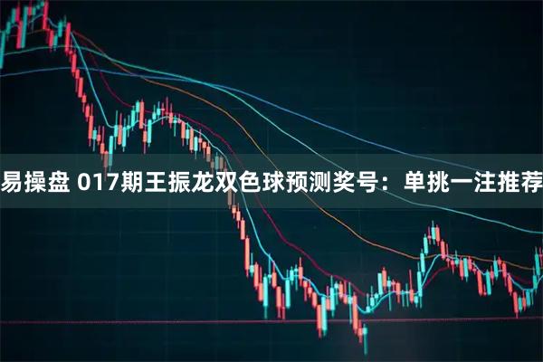 易操盘 017期王振龙双色球预测奖号：单挑一注推荐