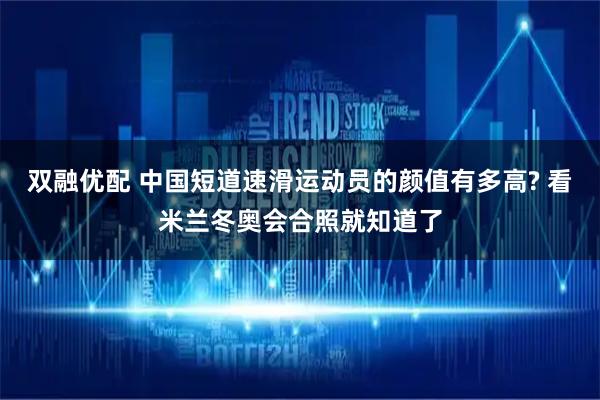 双融优配 中国短道速滑运动员的颜值有多高? 看米兰冬奥会合照就知道了