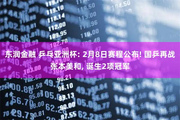 东润金融 乒乓亚洲杯: 2月8日赛程公布! 国乒再战张本美和, 诞生2项冠军