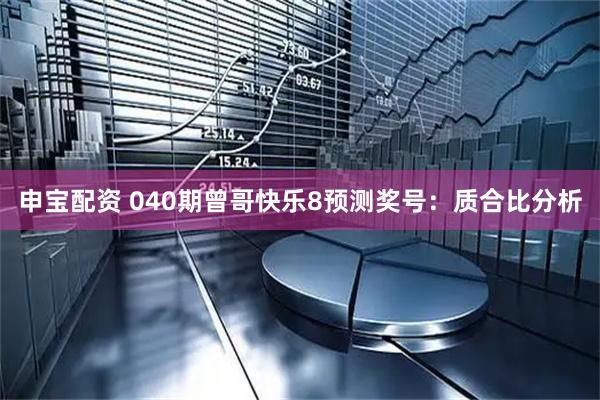 申宝配资 040期曾哥快乐8预测奖号：质合比分析
