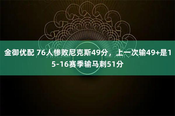 金御优配 76人惨败尼克斯49分，上一次输49+是15-16赛季输马刺51分