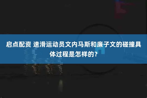 启点配资 速滑运动员文内马斯和廉子文的碰撞具体过程是怎样的?