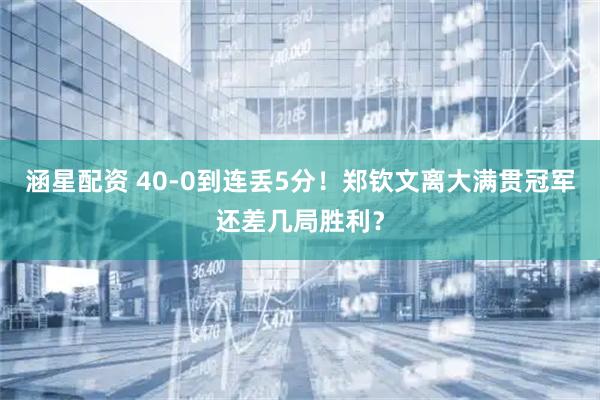 涵星配资 40-0到连丢5分！郑钦文离大满贯冠军还差几局胜利？