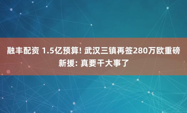 融丰配资 1.5亿预算! 武汉三镇再签280万欧重磅新援: 真要干大事了