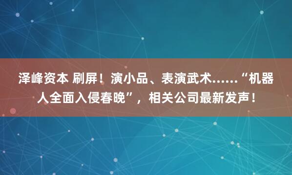 泽峰资本 刷屏！演小品、表演武术......“机器人全面入侵春晚”，相关公司最新发声！