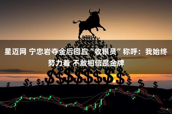 星迈网 宁忠岩夺金后回应“收银员”称呼：我始终努力着 不敢相信是金牌