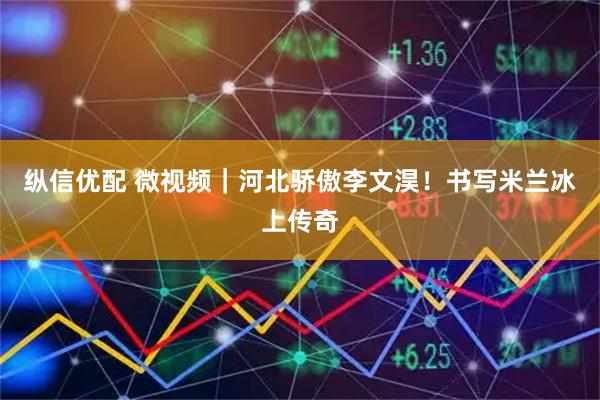 纵信优配 微视频｜河北骄傲李文淏！书写米兰冰上传奇
