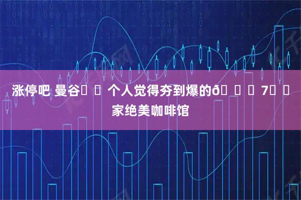 涨停吧 曼谷☕️个人觉得夯到爆的🔟7⃣️家绝美咖啡馆