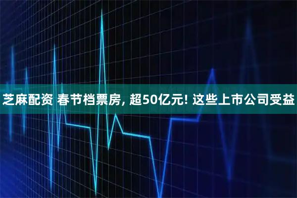 芝麻配资 春节档票房, 超50亿元! 这些上市公司受益