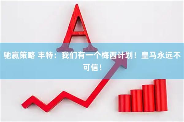 驰赢策略 丰特：我们有一个梅西计划！皇马永远不可信！