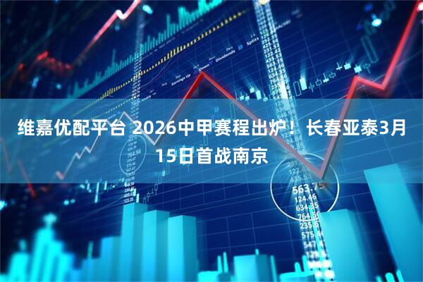 维嘉优配平台 2026中甲赛程出炉！长春亚泰3月15日首战南京