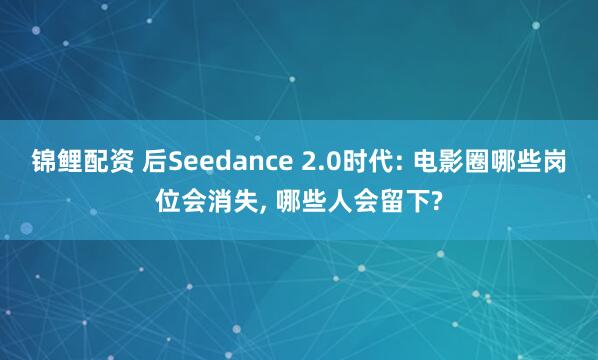 锦鲤配资 后Seedance 2.0时代: 电影圈哪些岗位会消失, 哪些人会留下?