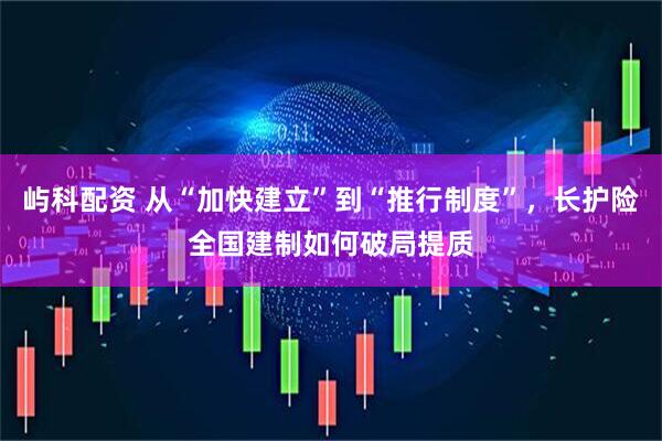 屿科配资 从“加快建立”到“推行制度”，长护险全国建制如何破局提质