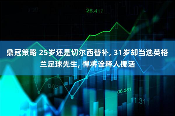 鼎冠策略 25岁还是切尔西替补, 31岁却当选英格兰足球先生, 悍将诠释人挪活