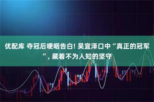 优配库 夺冠后哽咽告白! 吴宜泽口中“真正的冠军”, 藏着不为人知的坚守