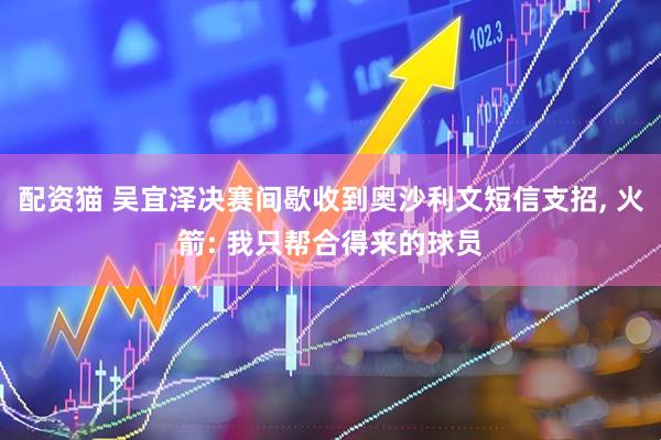 配资猫 吴宜泽决赛间歇收到奥沙利文短信支招, 火箭: 我只帮合得来的球员