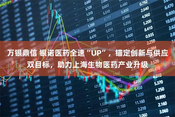 万银鼎信 银诺医药全速“UP”，锚定创新与供应双目标，助力上海生物医药产业升级