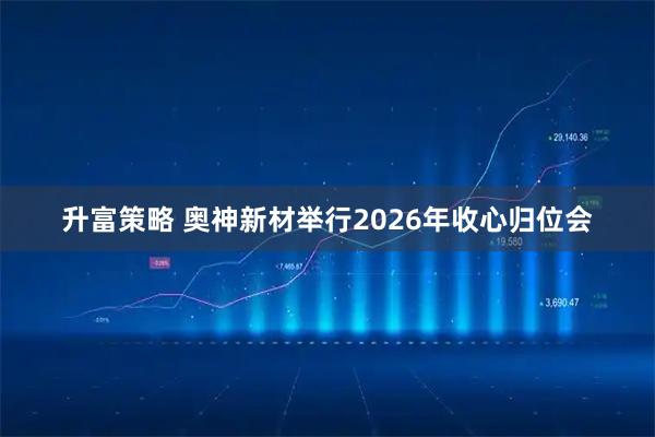 升富策略 奥神新材举行2026年收心归位会