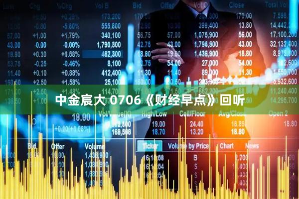 中金宸大 0706《财经早点》回听