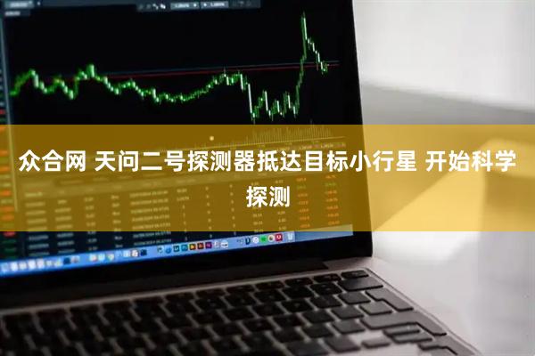 众合网 天问二号探测器抵达目标小行星 开始科学探测
