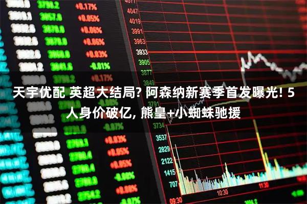 天宇优配 英超大结局? 阿森纳新赛季首发曝光! 5人身价破亿, 熊皇+小蜘蛛驰援