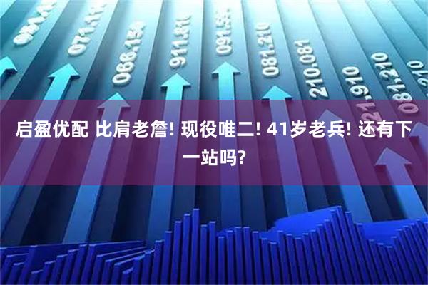 启盈优配 比肩老詹! 现役唯二! 41岁老兵! 还有下一站吗?